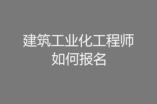 建筑工业化工程师如何报名