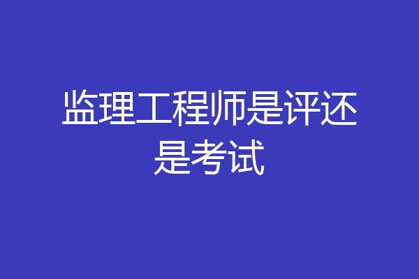 监理工程师是评还是考试