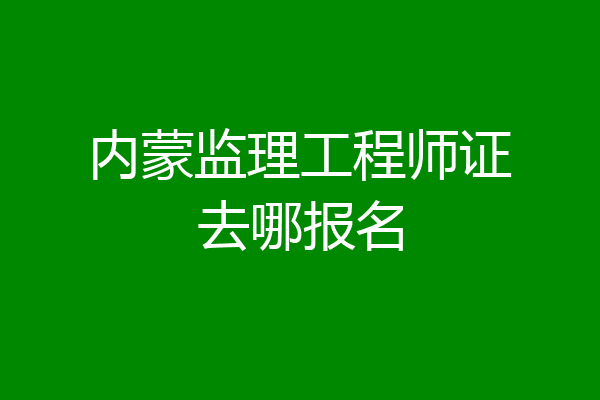 内蒙监理工程师证去哪报名
