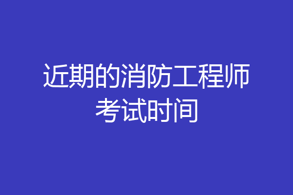 近期的消防工程师考试时间