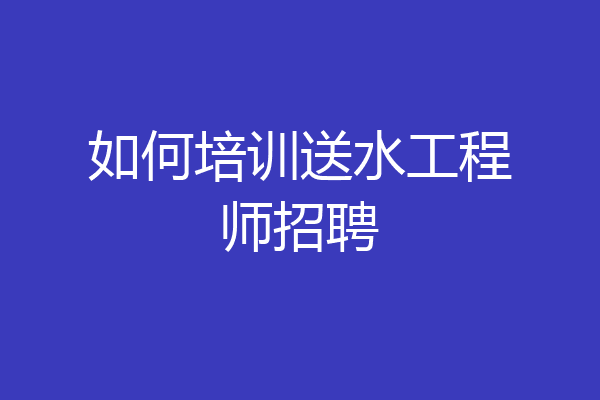 如何培训送水工程师招聘