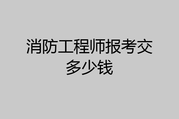 消防工程师报考交多少钱