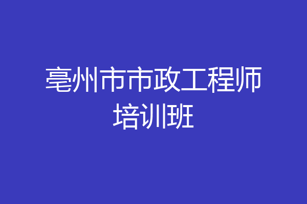 亳州市市政工程师培训班