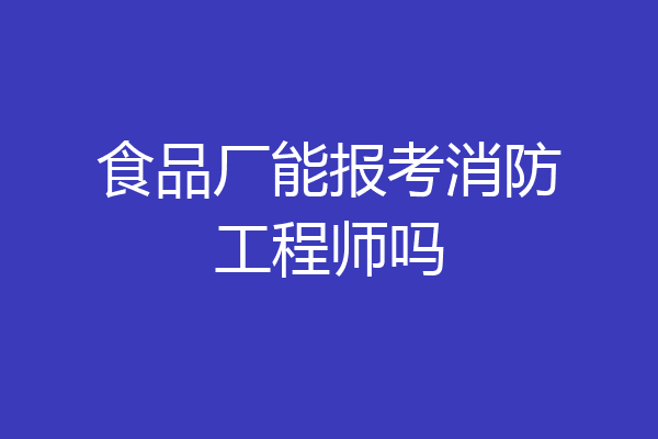 食品厂能报考消防工程师吗