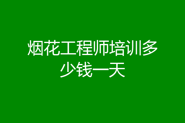 烟花工程师培训多少钱一天
