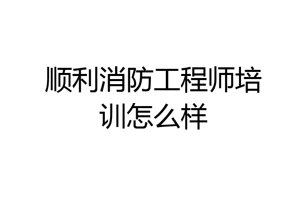 顺利消防工程师培训怎么样