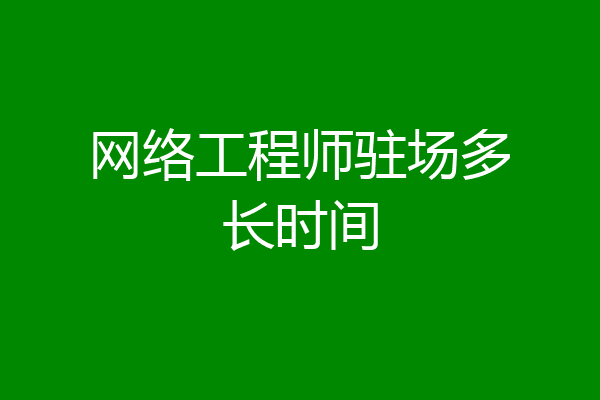 网络工程师驻场多长时间