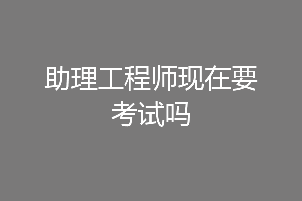 助理工程师现在要考试吗