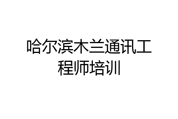 哈尔滨木兰通讯工程师培训