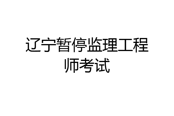 辽宁暂停监理工程师考试