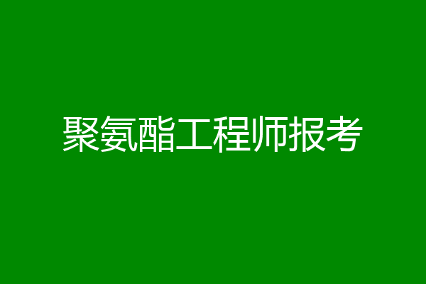 聚氨酯工程师报考