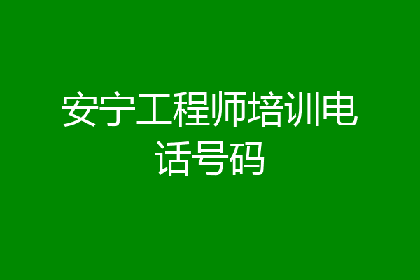 安宁工程师培训电话号码