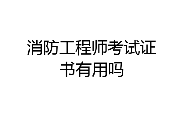 消防工程师考试证书有用吗