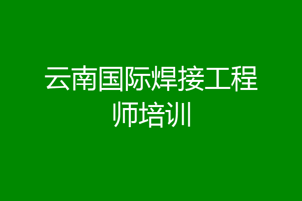 云南国际焊接工程师培训