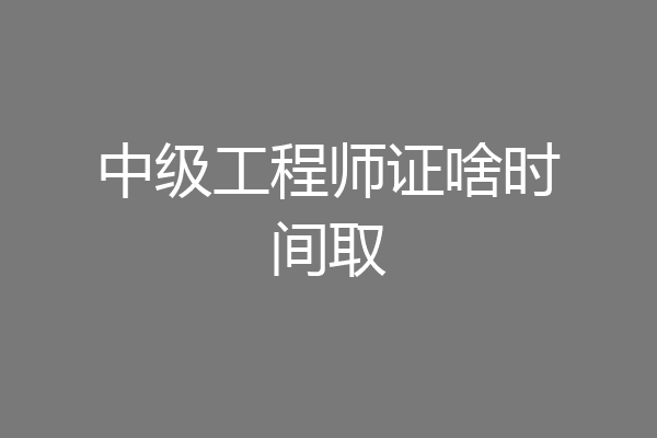 中级工程师证啥时间取