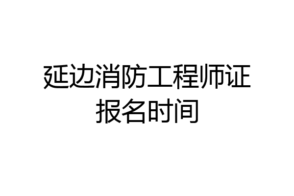 延边消防工程师证报名时间