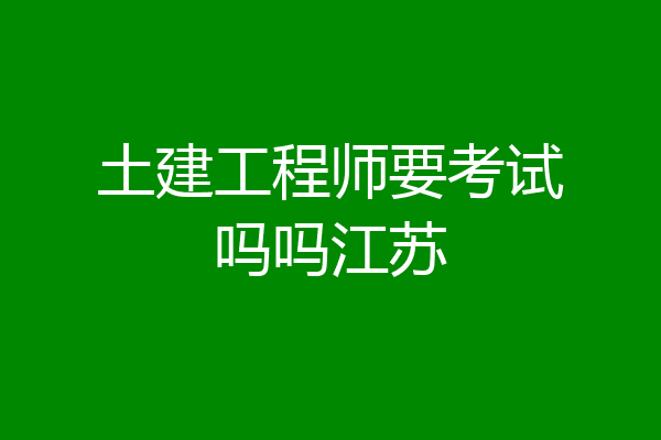 土建工程师要考试吗吗江苏