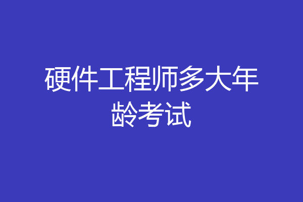 硬件工程师多大年龄考试
