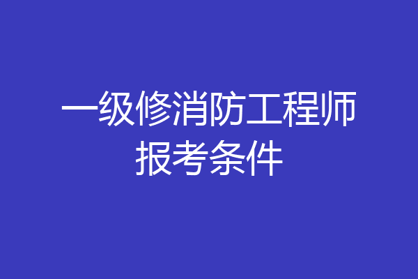 一级修消防工程师报考条件
