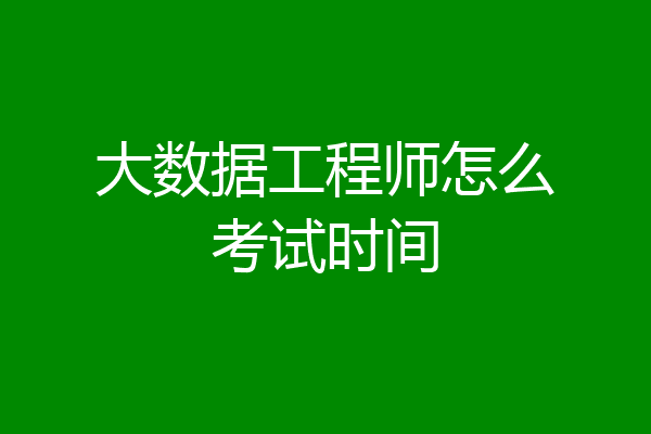 大数据工程师怎么考试时间