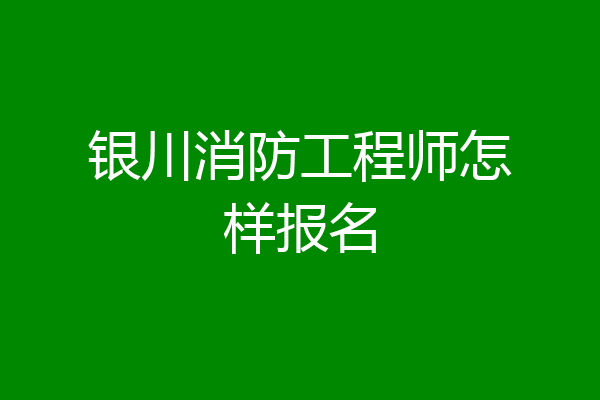 银川消防工程师怎样报名