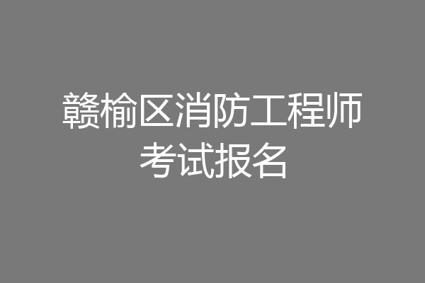 赣榆区消防工程师考试报名