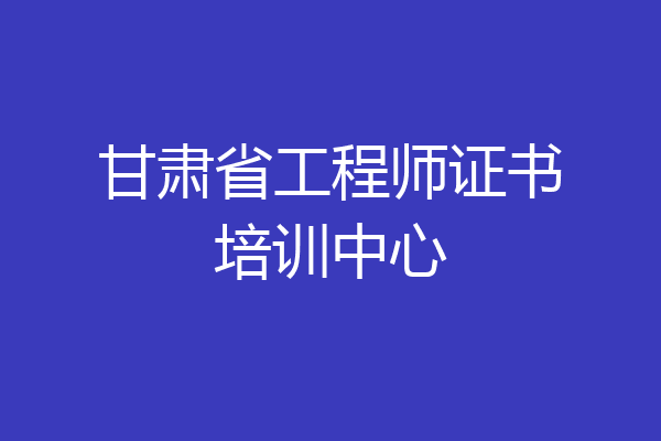 甘肃省工程师证书培训中心