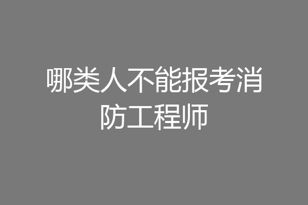 哪类人不能报考消防工程师