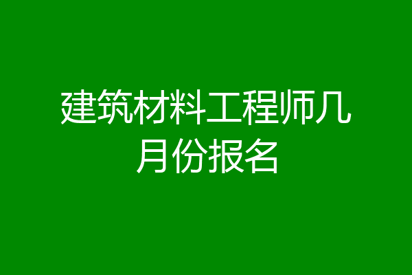 建筑材料工程师几月份报名