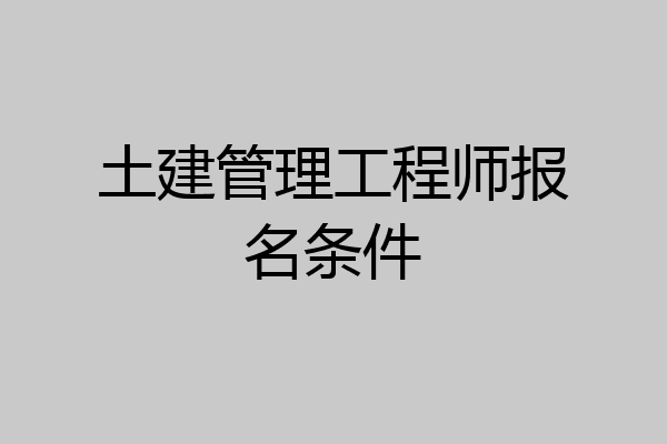 土建管理工程师报名条件