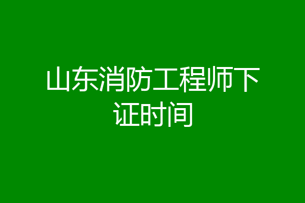山东消防工程师下证时间