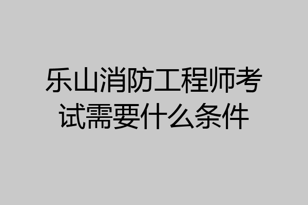 乐山消防工程师考试需要什么条件