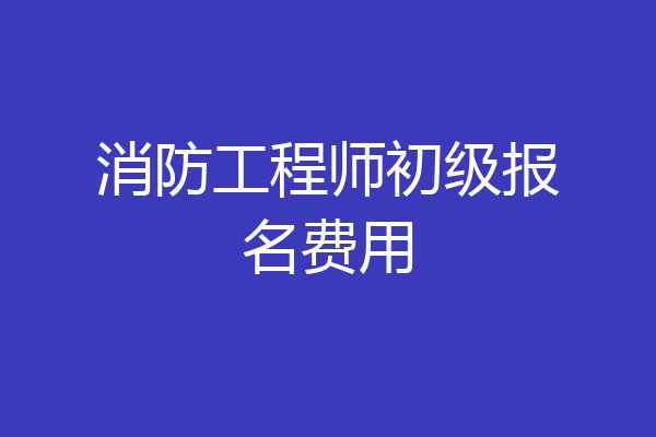 消防工程师初级报名费用