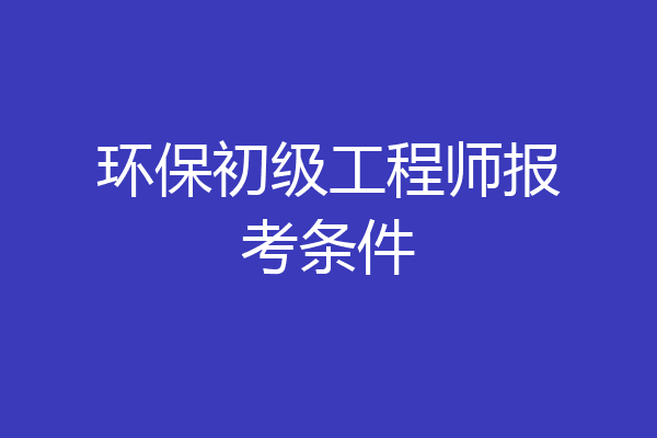 环保初级工程师报考条件