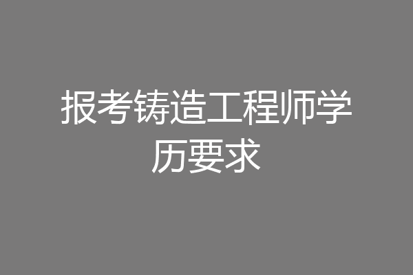 报考铸造工程师学历要求