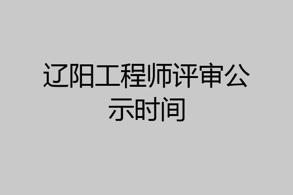 辽阳工程师评审公示时间