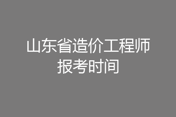 山东省造价工程师报考时间