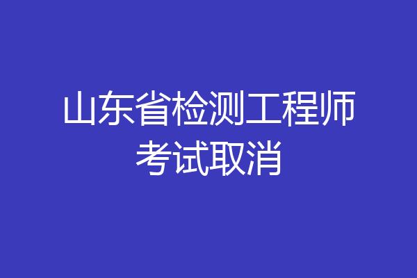 山东省检测工程师考试取消