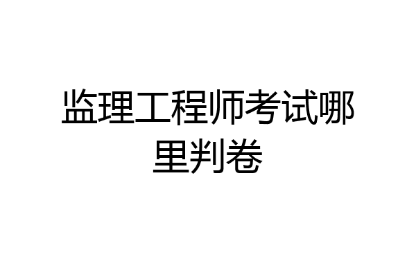 监理工程师考试哪里判卷