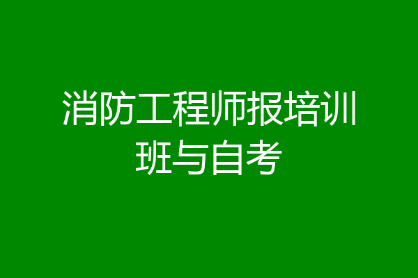 消防工程师报培训班与自考