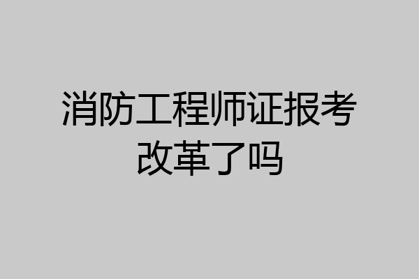 消防工程师证报考改革了吗