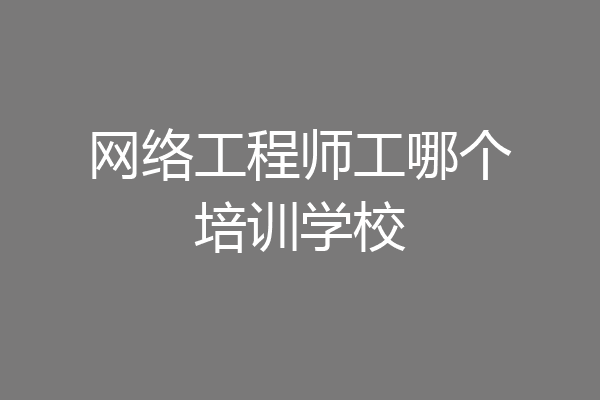 网络工程师工哪个培训学校