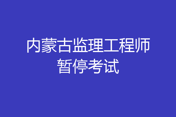 内蒙古监理工程师暂停考试