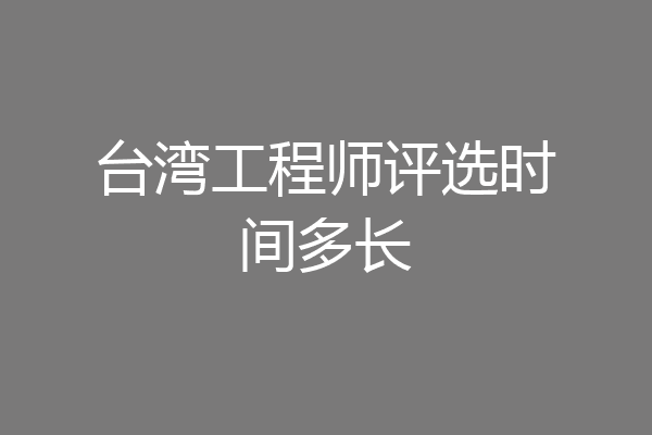 台湾工程师评选时间多长