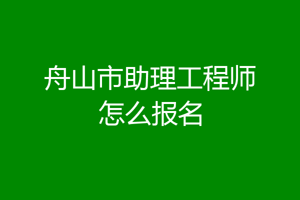 舟山市助理工程师怎么报名