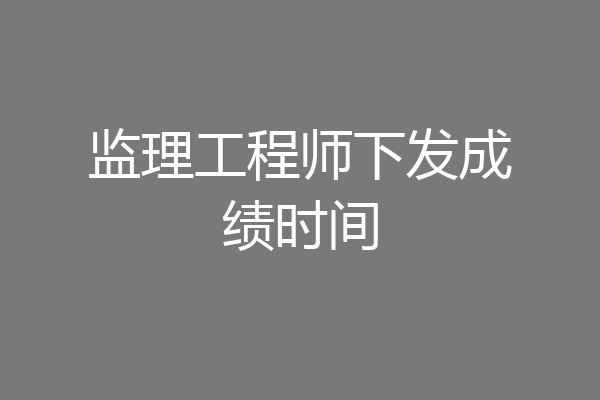 监理工程师下发成绩时间