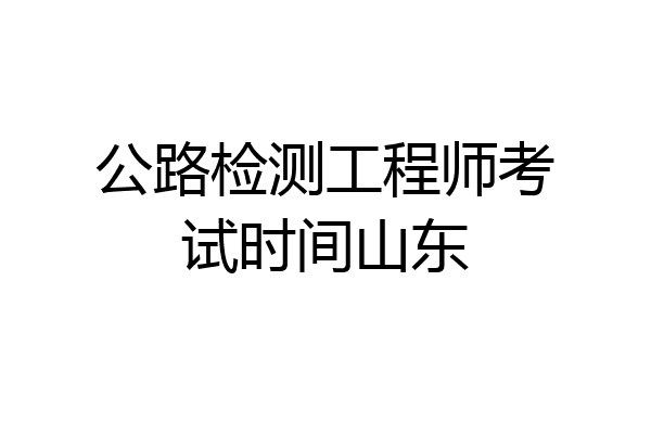 公路检测工程师考试时间山东