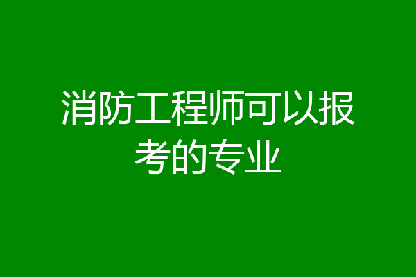 消防工程师可以报考的专业