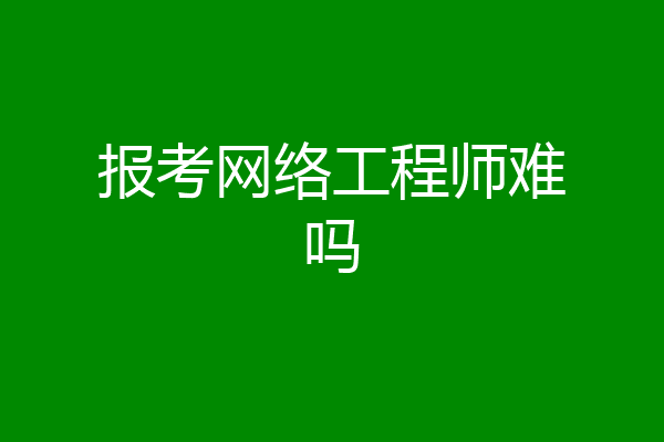 报考网络工程师难吗