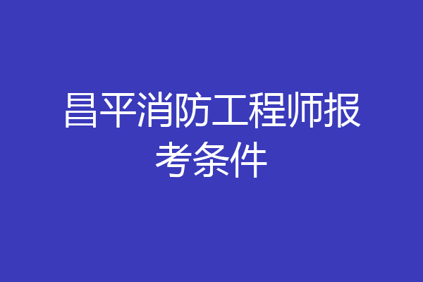 昌平消防工程师报考条件